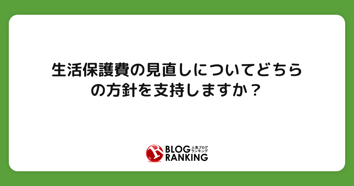 生活保護費の見直しについてどちらの方針を支持しますか？ | 投票(アンケート)